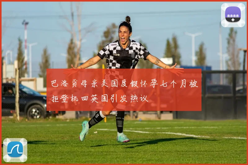 巴洛贡母亲美国度假怀孕七个月被拒登机回英国引发热议