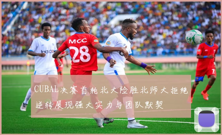 CUBAL决赛首轮北大险胜北师大拒绝逆转展现强大实力与团队默契
