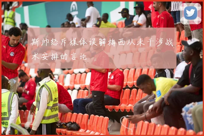 斯帅怒斥媒体误解梅西从未干涉战术安排的言论