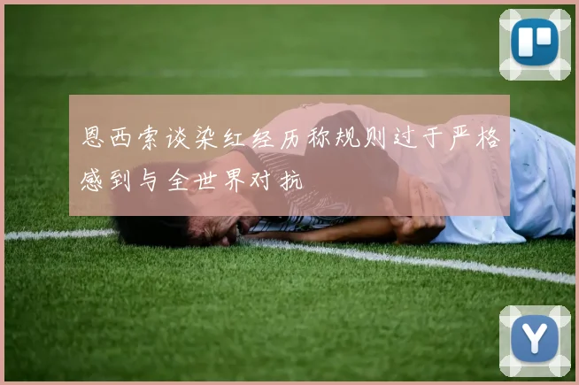 恩西索谈染红经历称规则过于严格感到与全世界对抗