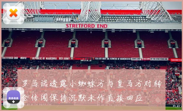 罗马诺透露小蜘蛛方与皇马方对转会传闻保持沉默未作直接回应