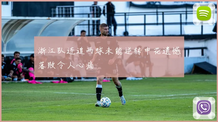 浙江队连追两球未能逆转申花遗憾落败令人心痛