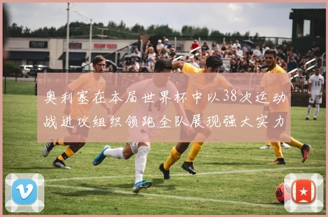 奥利塞在本届世界杯中以38次运动战进攻组织领跑全队展现强大实力