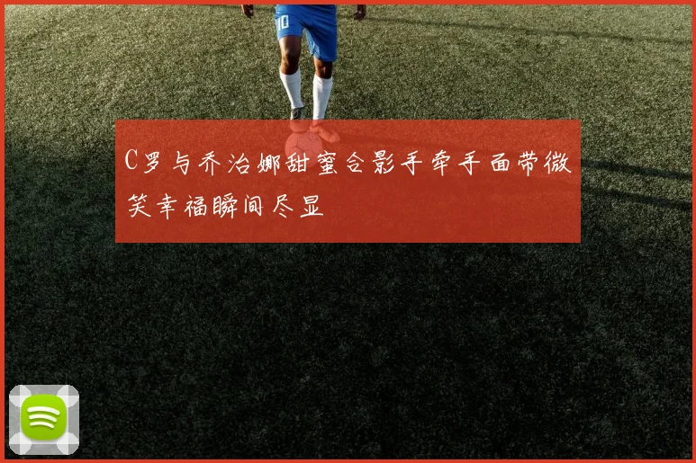 C罗与乔治娜甜蜜合影手牵手面带微笑幸福瞬间尽显