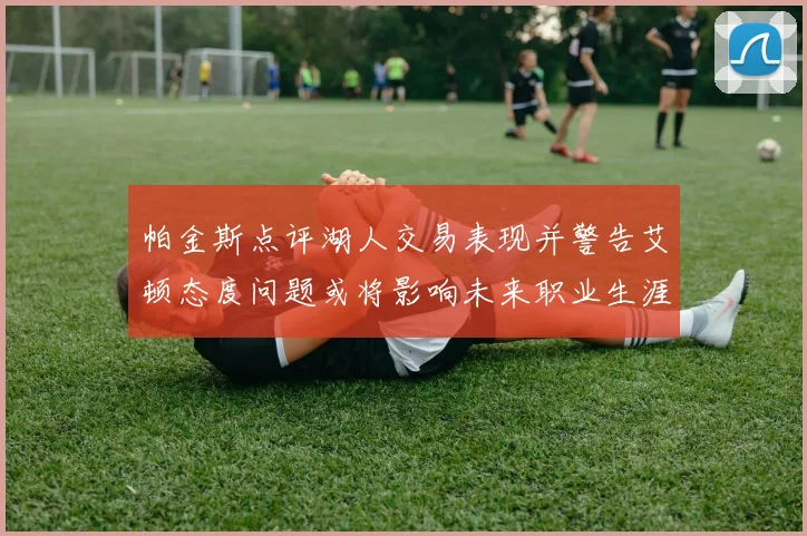 帕金斯点评湖人交易表现并警告艾顿态度问题或将影响未来职业生涯