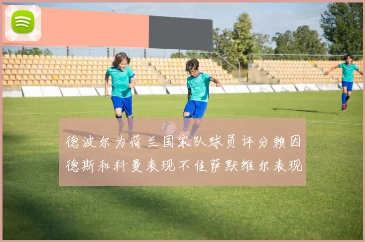 德波尔为荷兰国家队球员评分赖因德斯和科曼表现不佳萨默维尔表现最佳